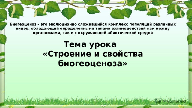 Биогеоценоз – это эволюционно сложившийся комплекс популяций различных видов, обладающий определенными типами взаимодействий как между организмами, так и с окружающей абиотической средой  Тема урока «Строение и свойства биогеоценоза»  