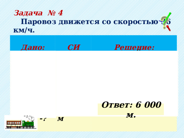 Задача № 4  Паровоз движется со скоростью 36 км/ч. Какое расстояние он пройдёт за 10 минут? Дано: СИ    -? Решение:  =10 мин  м  =600 с    =36 км/ч    =10 м/с     … (выполняем вычисления самостоятельно)  Ответ: 6 000 м. 