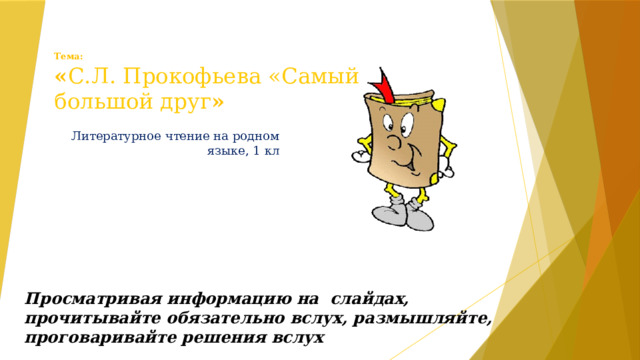 Тема:  « С.Л. Прокофьева «Самый большой друг » Литературное чтение на родном языке, 1 кл Просматривая информацию на слайдах, прочитывайте обязательно вслух, размышляйте, проговаривайте решения вслух 