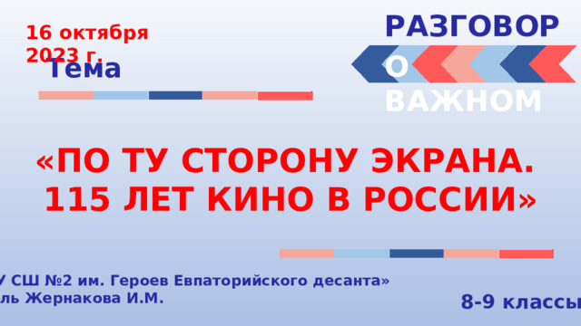 РАЗГОВОРЫ  16 октября 2023 г. О ВАЖНОМ Тема «ПО ТУ СТОРОНУ ЭКРАНА. 115 ЛЕТ КИНО В РОССИИ» « МБОУ СШ №2 им. Героев Евпаторийского десанта» Учитель Жернакова И.М. 8-9 классы 