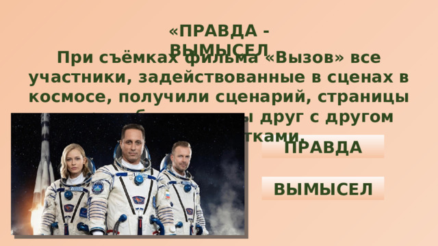 «ПРАВДА - ВЫМЫСЕЛ При съёмках фильма «Вызов» все участники, задействованные в сценах в космосе, получили сценарий, страницы которого были сшиты друг с другом вручную нитками. ПРАВДА ВЫМЫСЕЛ 