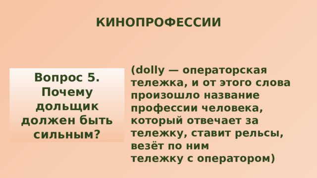 КИНОПРОФЕССИИ (dolly — операторская тележка, и от этого слова произошло название профессии человека, который отвечает за тележку, ставит рельсы, везёт по ним тележку с оператором) Вопрос 5. Почему дольщик должен быть сильным? 