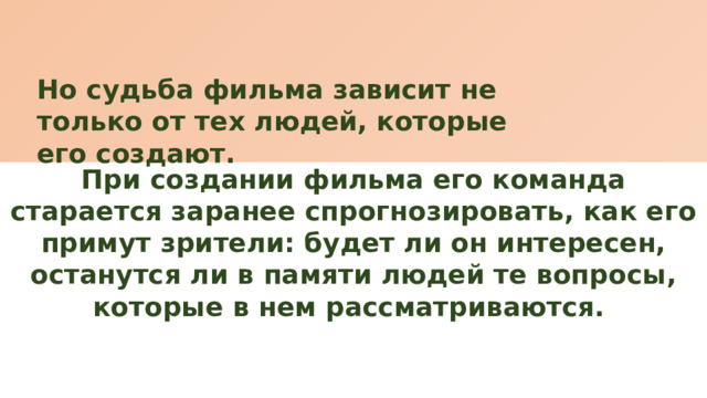 Но судьба фильма зависит не только от тех людей, которые его создают. При создании фильма его команда старается заранее спрогнозировать, как его примут зрители: будет ли он интересен, останутся ли в памяти людей те вопросы, которые в нем рассматриваются. 