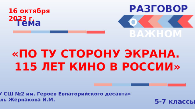 РАЗГОВОРЫ  16 октября 2023 г. О ВАЖНОМ Тема «ПО ТУ СТОРОНУ ЭКРАНА. 115 ЛЕТ КИНО В РОССИИ» « МБОУ СШ №2 им. Героев Евпаторийского десанта» Учитель Жернакова И.М. 5-7 классы 