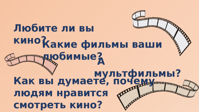 Любите ли вы кино? Какие фильмы ваши любимые?  А мультфильмы? Как вы думаете, почему людям нравится смотреть кино? 