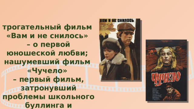 трогательный фильм «Вам и не снилось» – о первой юношеской любви; нашумевший фильм «Чучело» – первый фильм, затронувший проблемы школьного буллинга и вызвавший споры в обществе. 