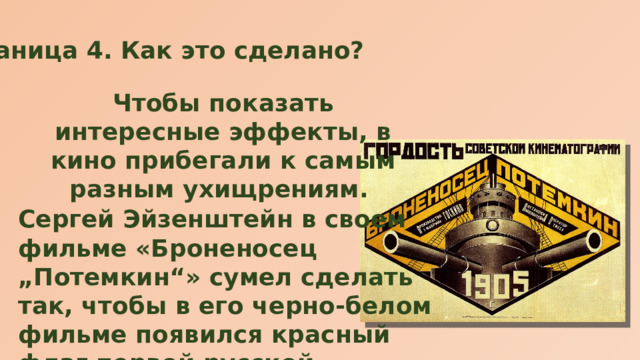 Страница 4. Как это сделано? Чтобы показать интересные эффекты, в кино прибегали к самым разным ухищрениям. Сергей Эйзенштейн в своем фильме «Броненосец „Потемкин“» сумел сделать так, чтобы в его черно-белом фильме появился красный флаг первой русской революции. 