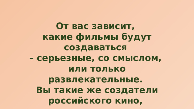 От вас зависит, какие фильмы будут создаваться – серьезные, со смыслом, или только развлекательные. Вы такие же создатели российского кино, как и команды «по ту сторону экрана». 