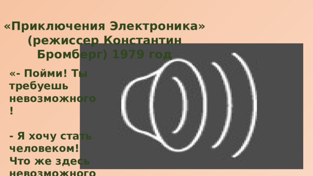 «Приключения Электроника» (режиссер Константин Бромберг) 1979 год «- Пойми! Ты требуешь невозможного!  - Я хочу стать человеком! Что же здесь невозможного?» 