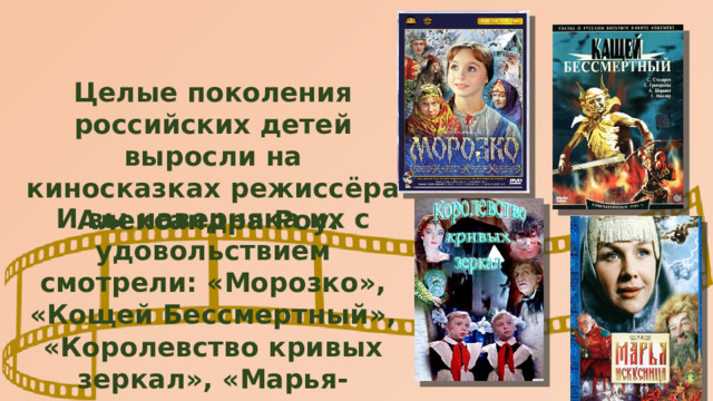 Целые поколения российских детей выросли на киносказках режиссёра Александра Роу. И вы наверняка их с удовольствием смотрели: «Морозко», «Кощей Бессмертный», «Королевство кривых зеркал», «Марья-искусница» и многие другие. 