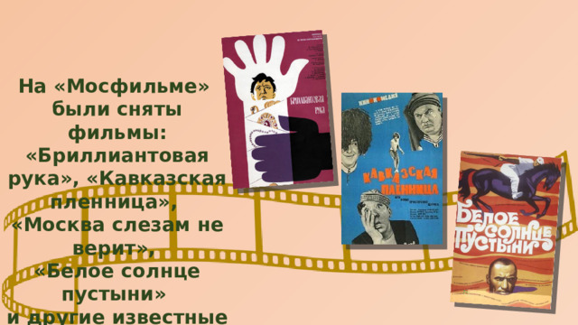 На «Мосфильме» были сняты фильмы: «Бриллиантовая рука», «Кавказская пленница», «Москва слезам не верит», «Белое солнце пустыни» и другие известные ленты. 