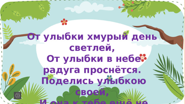 От улыбки хмурый день светлей,  От улыбки в небе радуга проснётся.  Поделись улыбкою своей,  И она к тебе ещё не раз вернётся… 