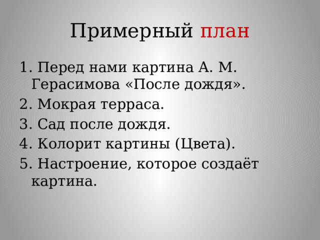 Примерный план 1. Перед нами картина А. М. Герасимова «После дождя». 2. Мокрая терраса. 3. Сад после дождя. 4. Колорит картины (Цвета). 5. Настроение, которое создаёт картина. 