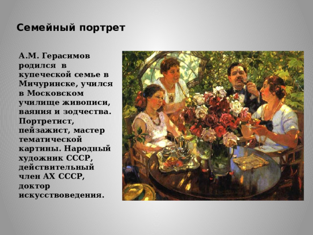 Семейный портрет А.М. Герасимов родился в купеческой семье в Мичуринске, учился в Московском училище живописи, ваяния и зодчества. Портретист, пейзажист, мастер тематической картины. Народный художник СССР, действительный член АХ СССР, доктор искусствоведения. 