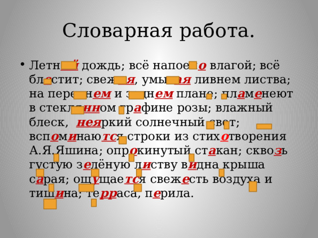 Словарная работа. Летн ий  дождь; всё напоен о  влагой; всё бл е стит; свеж ая , умыт ая  ливнем листва; на передн ем и задн ем плане; пл а м е неют в стекля нн ом гр а фине розы; влажный блеск, нея ркий солнечный свет; всп о м и наю тс я строки из стих о творения А.Я.Яшина; опр о кинутый ст а кан; скво з ь густую з е лёную л и ству в и дна крыша с а рая; ощ у щае тс я свеж е сть воздуха и тиш и на; те рр аса, п е рила. 