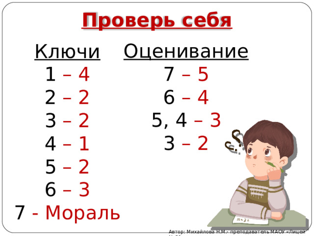 Проверь себя Оценивание 7 – 5 6 – 4 5, 4 – 3 3 – 2 Ключи 1 – 4 2 – 2 3 – 2 4 – 1 5 – 2 6 – 3 7 - Мораль Автор: Михайлова Н.М.- преподаватель МАОУ «Лицей № 21» 