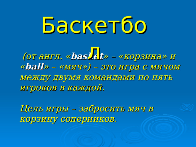 Баскетбол  (от англ. « basket » – «корзина» и « ball » – «мяч») – это игра с мячом между двумя командами по пять игроков в каждой.   Цель игры – забросить мяч в корзину соперников.  