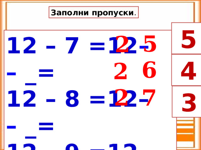 Заполни пропуски .  5  5 2 12 – 7 =12 –  – _= 12 – 8 =12– –  _=  12 – 9 =12 – – =  4  6 2 7 2  3  
