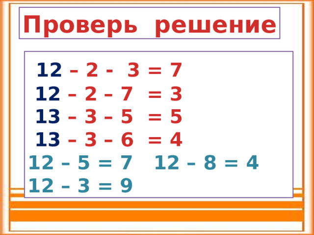 Проверь решение  12 – 2 - 3 = 7  12 – 2 – 7 = 3  13 – 3 – 5 = 5  13 – 3 – 6 = 4 12 – 5 = 7 12 – 8 = 4 12 – 3 = 9 