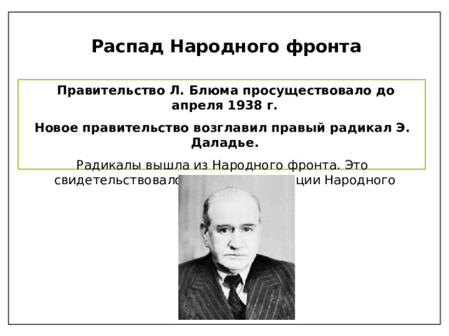 Распад Народного фронта  Правительство Л. Блюма просуществовало до апреля 1938 г. Новое правительство возглавил правый радикал Э. Даладье. Радикалы вышла из Народного фронта. Это свидетельствовало о распаде коалиции Народного фронта 
