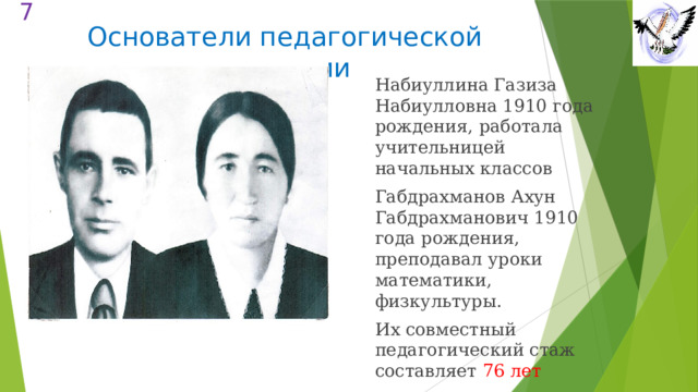  Основатели педагогической династии Набиуллина Газиза Набиулловна 1910 года рождения, работала учительницей начальных классов Габдрахманов Ахун Габдрахманович 1910 года рождения, преподавал уроки математики, физкультуры. Их совместный педагогический стаж составляет 76 лет 