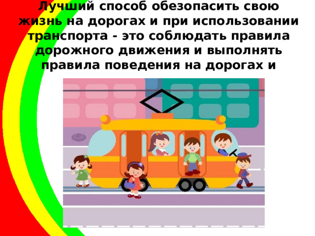 Лучший способ обезопасить свою жизнь на дорогах и при использовании транспорта - это соблюдать правила дорожного движения и выполнять правила поведения на дорогах и транспорте.  