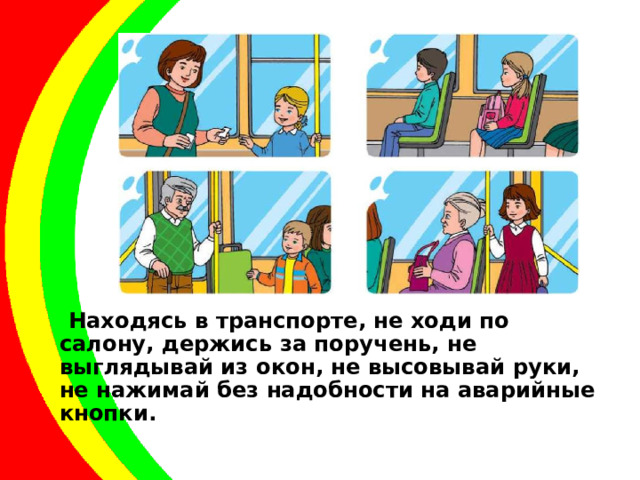  Находясь в транспорте, не ходи по салону, держись за поручень, не выглядывай из окон, не высовывай руки, не нажимай без надобности на аварийные кнопки. 