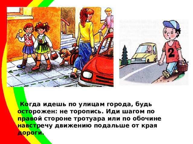  Когда идешь по улицам города, будь осторожен: не торопись. Иди шагом по правой стороне тротуара или по обочине навстречу движению подальше от края дороги. 