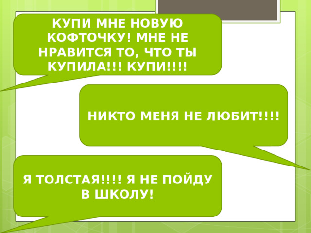КУПИ МНЕ НОВУЮ КОФТОЧКУ! МНЕ НЕ НРАВИТСЯ ТО, ЧТО ТЫ КУПИЛА!!! КУПИ!!!! НИКТО МЕНЯ НЕ ЛЮБИТ!!!! Я ТОЛСТАЯ!!!! Я НЕ ПОЙДУ В ШКОЛУ! 