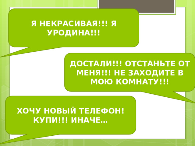Я НЕКРАСИВАЯ!!! Я УРОДИНА!!! ДОСТАЛИ!!! ОТСТАНЬТЕ ОТ МЕНЯ!!! НЕ ЗАХОДИТЕ В МОЮ КОМНАТУ!!! ХОЧУ НОВЫЙ ТЕЛЕФОН! КУПИ!!! ИНАЧЕ… 
