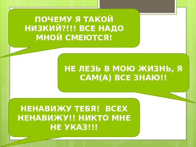 ПОЧЕМУ Я ТАКОЙ НИЗКИЙ?!!! ВСЕ НАДО МНОЙ СМЕЮТСЯ! НЕ ЛЕЗЬ В МОЮ ЖИЗНЬ, Я САМ(А) ВСЕ ЗНАЮ!! НЕНАВИЖУ ТЕБЯ! ВСЕХ НЕНАВИЖУ!! НИКТО МНЕ НЕ УКАЗ!!! 
