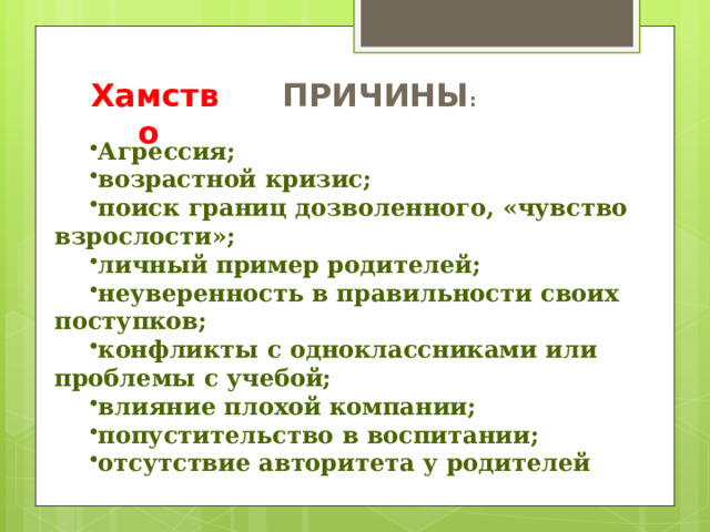 Хамство  ПРИЧИНЫ : Агрессия; возрастной кризис; поиск границ дозволенного, «чувство взрослости»; личный пример родителей; неуверенность в правильности своих поступков; конфликты с одноклассниками или проблемы с учебой; влияние плохой компании; попустительство в воспитании; отсутствие авторитета у родителей 