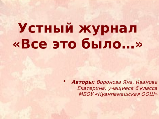 Устный журнал «Все это было…»   Авторы: Воронова Яна, Иванова Екатерина, учащиеся 6 класса МБОУ «Куанпамашская ООШ» 