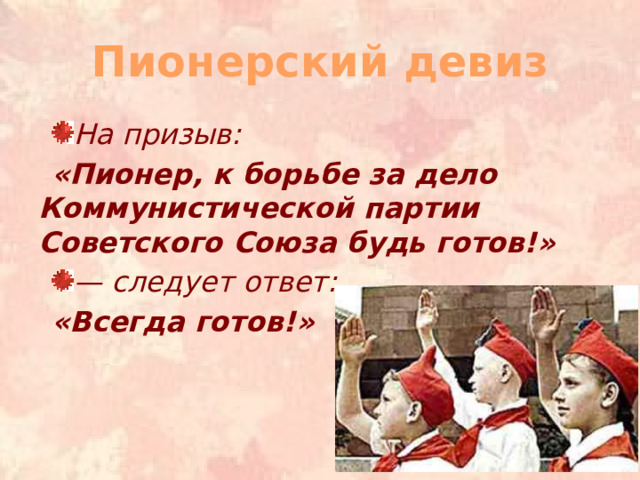 Пионерский девиз На призыв: «Пионер, к борьбе за дело Коммунистической партии Советского Союза будь готов!» — следует ответ: «Всегда готов!»  