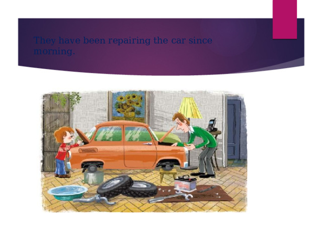 They have been repairing the car since morning. 
