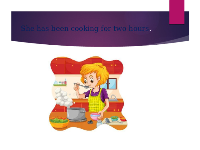 She has been cooking for two hours . 