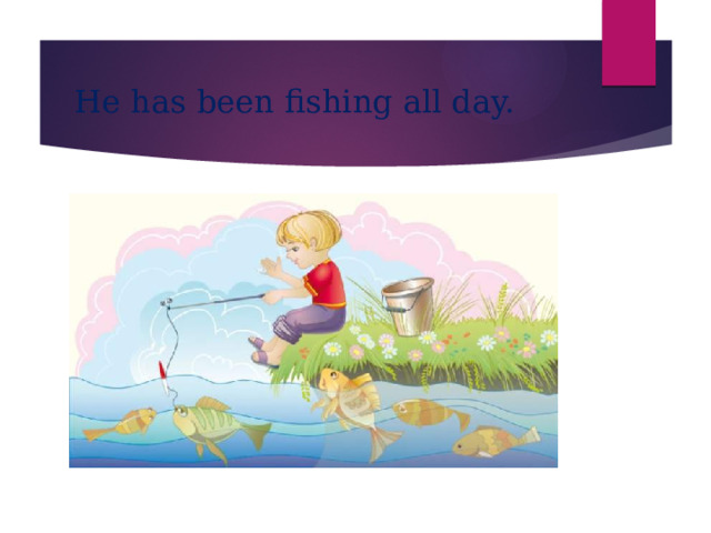 He has been fishing all day. 