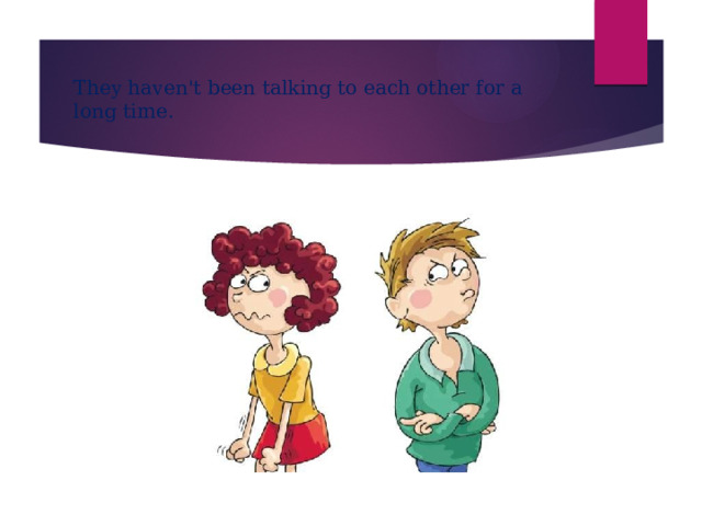 They haven't been talking to each other for a long time. 