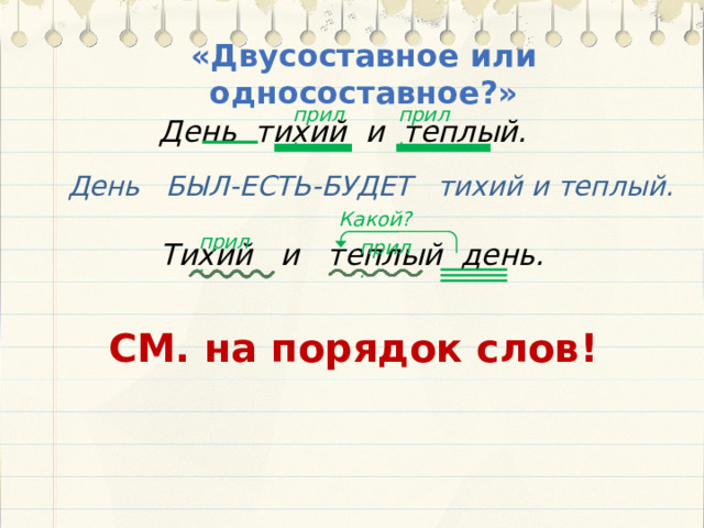 «Двусоставное или односоставное?» прил. прил. День тихий и теплый.   Тихий и теплый день. День БЫЛ-ЕСТЬ-БУДЕТ тихий и теплый. Какой? прил. прил. СМ. на порядок слов! 