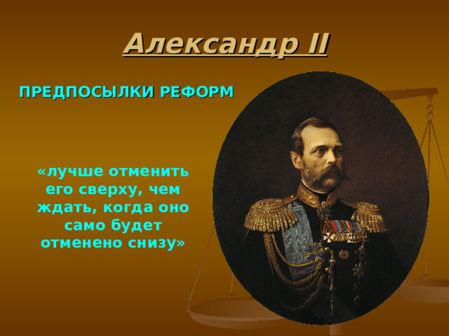 Александр II ПРЕДПОСЫЛКИ РЕФОРМ «лучше отменить его сверху, чем ждать, когда оно само будет отменено снизу» 