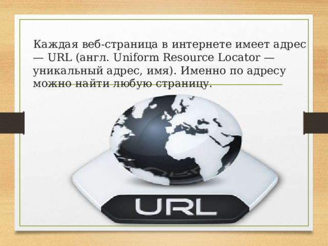  Каждая веб-страница в интернете имеет адрес — URL (англ. Uniform Resource Locator — уникальный адрес, имя). Именно по адресу можно найти любую страницу. 
