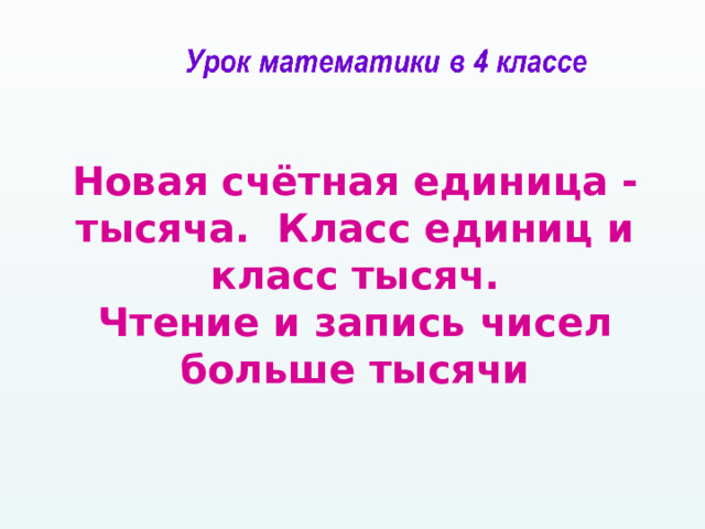 Новая счётная единица - тысяча. Класс единиц и класс тысяч.  Чтение и запись чисел больше тысячи 