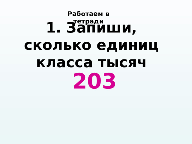 Работаем в тетради 1. Запиши, сколько единиц класса тысяч 203 