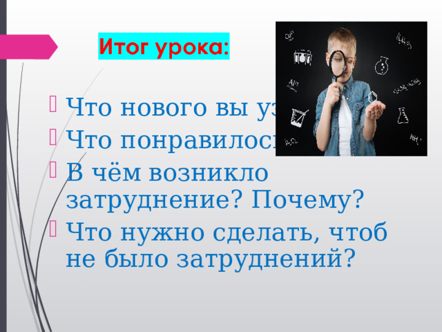 Что нового вы узнали? Что понравилось? В чём возникло затруднение? Почему? Что нужно сделать, чтоб не было затруднений?  