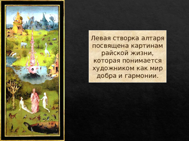 Левая створка алтаря  посвящена картинам  райской жизни,  которая понимается  художником как мир  добра и гармонии. 