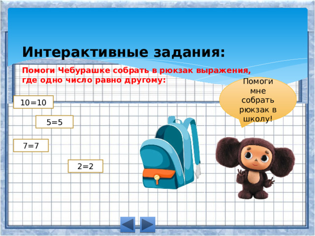 Интерактивные задания: Помоги Чебурашке собрать в рюкзак выражения, где одно число равно другому: Помоги мне собрать рюкзак в школу! 10=10 5=5 7=7 2=2 