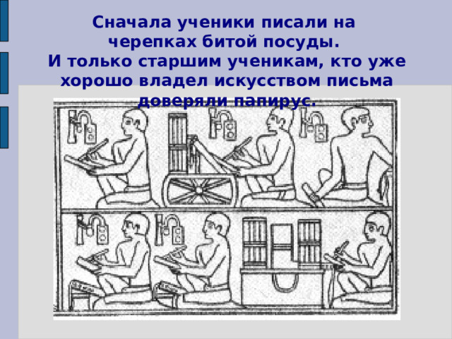 Сначала ученики писали на черепках битой посуды. И только старшим ученикам, кто уже хорошо владел искусством письма доверяли папирус. 7 