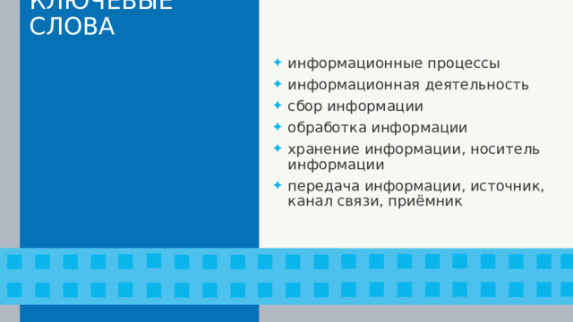 КЛЮЧЕВЫЕ СЛОВА информационные процессы информационная деятельность сбор информации обработка информации хранение информации, носитель информации передача информации, источник, канал связи, приёмник 