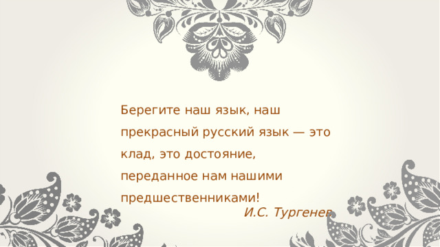 Берегите наш язык, наш прекрасный русский язык — это клад, это достояние, переданное нам нашими предшественниками! И.С. Тургенев 