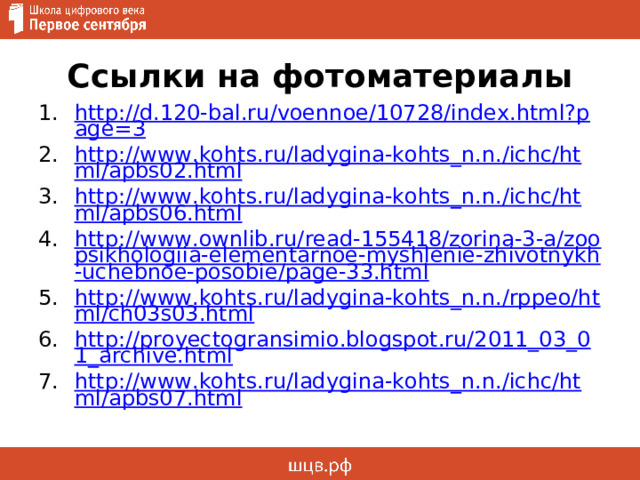 Ссылки на фотоматериалы http://d.120-bal.ru/voennoe/10728/index.html?page=3 http://www.kohts.ru/ladygina-kohts_n.n./ichc/html/apbs02.html http://www.kohts.ru/ladygina-kohts_n.n./ichc/html/apbs06.html http://www.ownlib.ru/read-155418/zorina-3-a/zoopsikhologiia-elementarnoe-myshlenie-zhivotnykh-uchebnoe-posobie/page-33.html http://www.kohts.ru/ladygina-kohts_n.n./rppeo/html/ch03s03.html http://proyectogransimio.blogspot.ru/2011_03_01_archive.html http://www.kohts.ru/ladygina-kohts_n.n./ichc/html/apbs07.html 